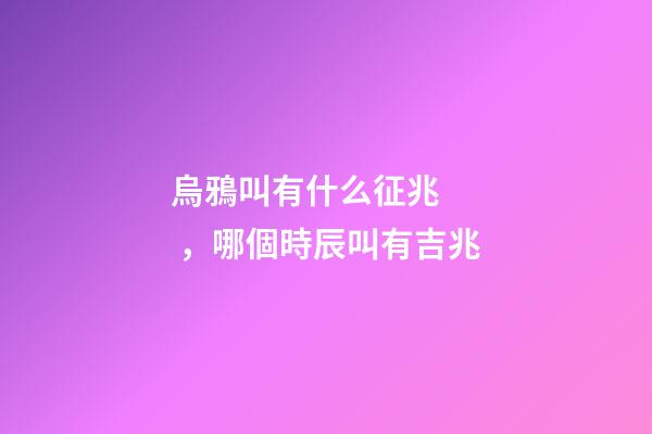 烏鴉叫有什么征兆，哪個時辰叫有吉兆